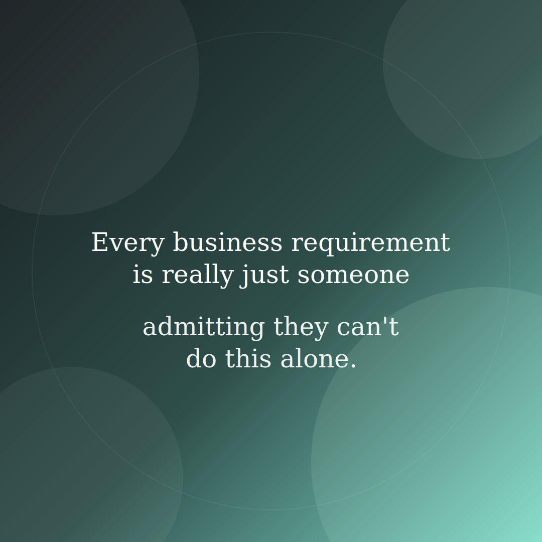 Every business requirement really just someone admitting they cant alone
